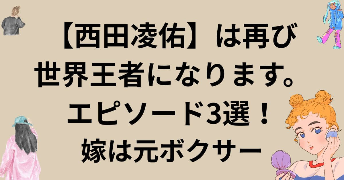 【西田凌佑】は再び世界王者になります。エピソード3選！嫁は元ボクサー