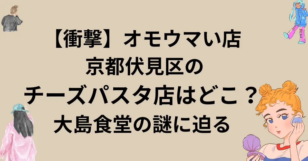 【衝撃】オモウマい店 京都伏見区のチーズパスタ店はどこ？大島食堂の謎に迫る