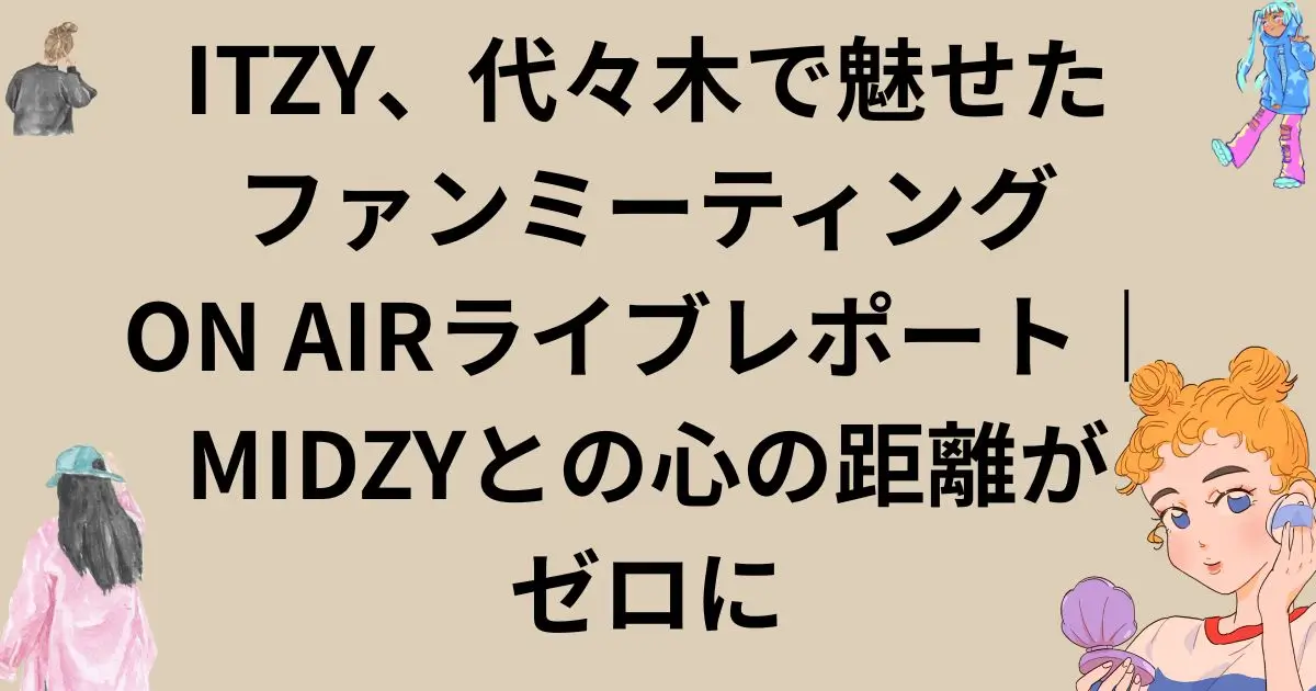 ITZY、代々木で魅せたファンミーティングON AIRライブレポート｜MIDZYとの心の距離がゼロに