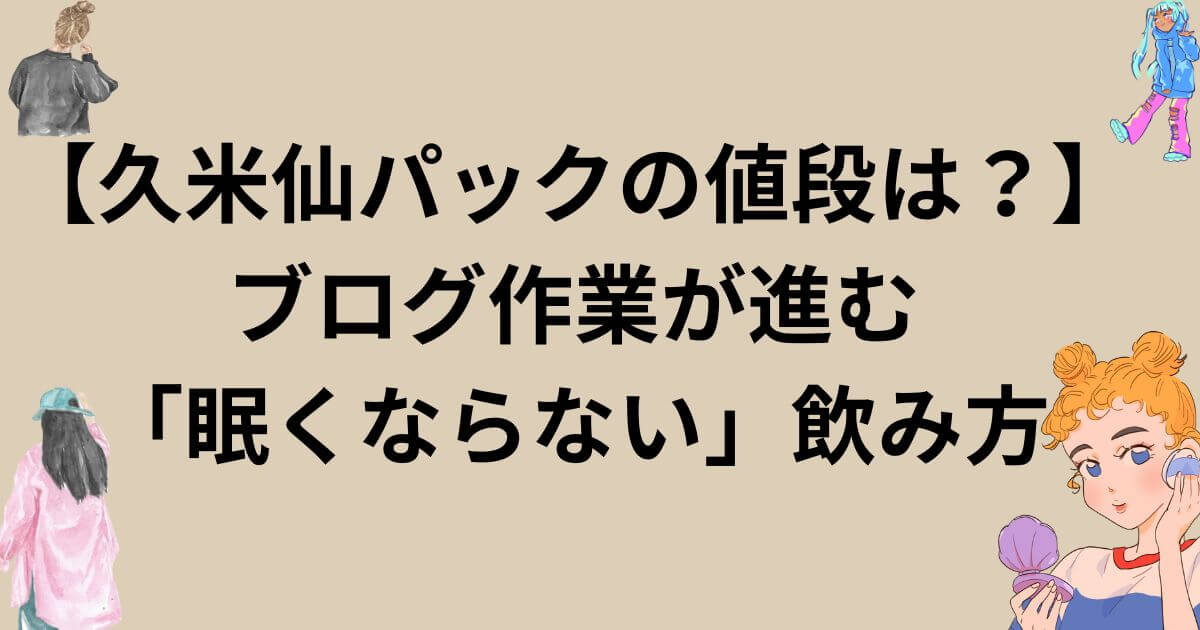 【久米仙パックの値段は？】ブログ作業が進む「眠くならない」飲み方